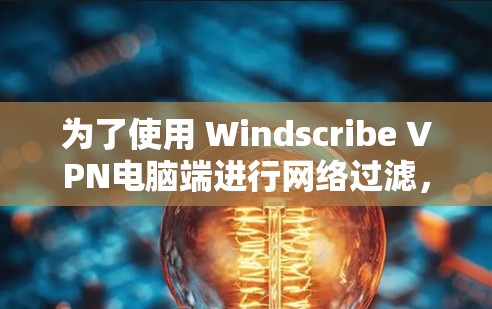 为了使用 Windscribe VPN电脑端进行网络过滤,您可以按照以下步骤进行操作