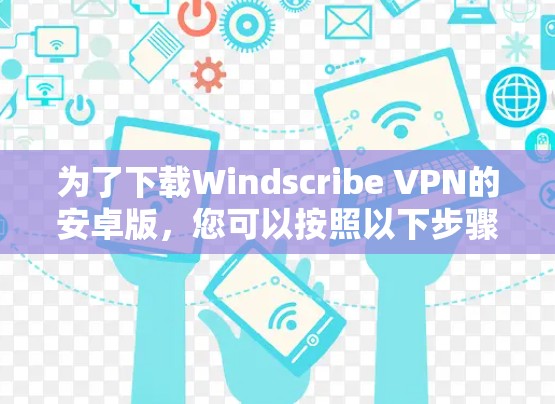 为了下载Windscribe VPN的安卓版,您可以按照以下步骤操作