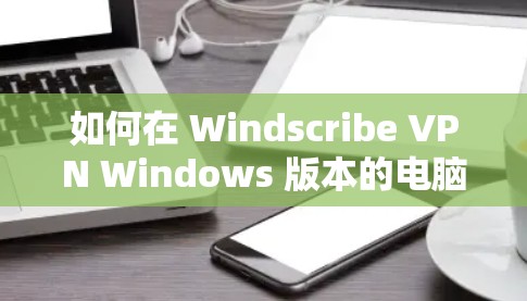 如何在 Windscribe VPN Windows 版本的电脑客户端配置成功?