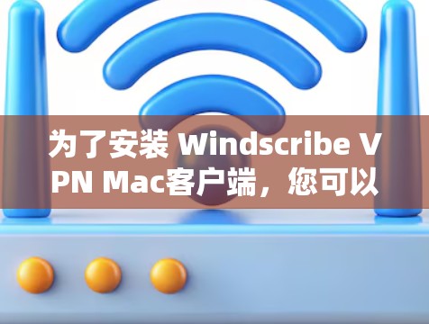 为了安装 Windscribe VPN Mac客户端,您可以按照以下步骤进行操作