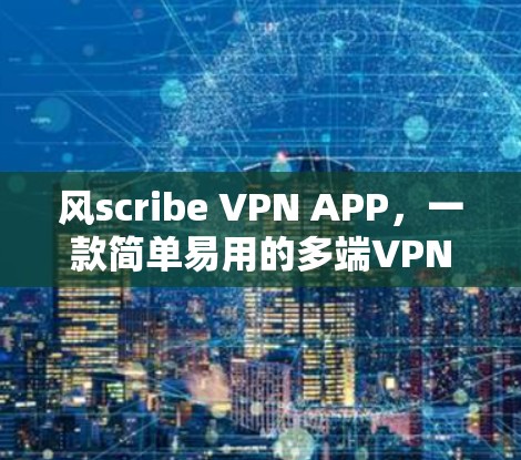 风scribe VPN APP,一款简单易用的多端VPN解决方案
