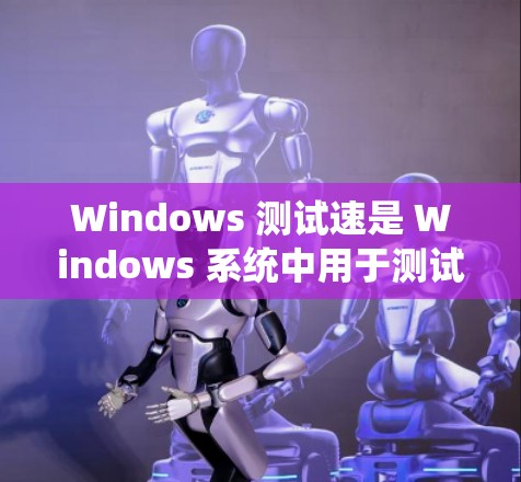 Windows 测试速是 Windows 系统中用于测试网络连接速度和数据传输能力的功能。通过测试速,可以了解网络性能、优化网络设置、验证网络协议等