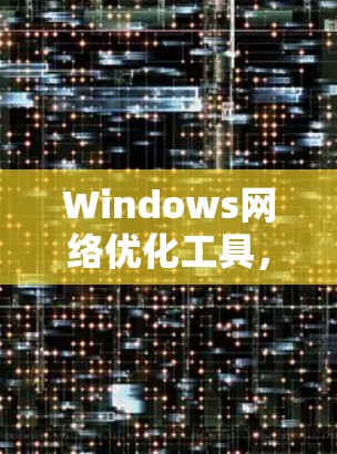 Windows网络优化工具,让网络更高效,提升性能的快捷解决方案