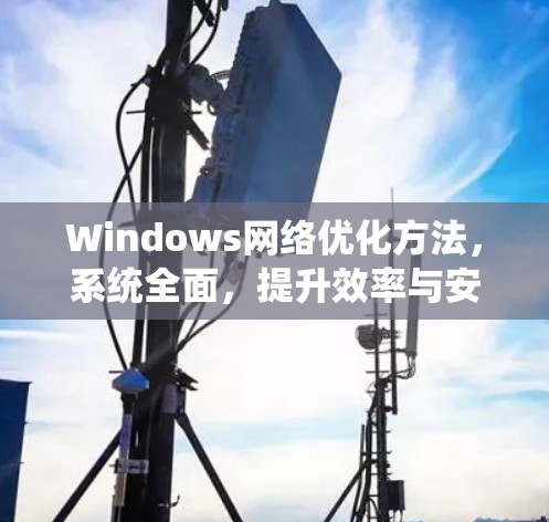 Windows网络优化方法，系统全面，提升效率与安全性