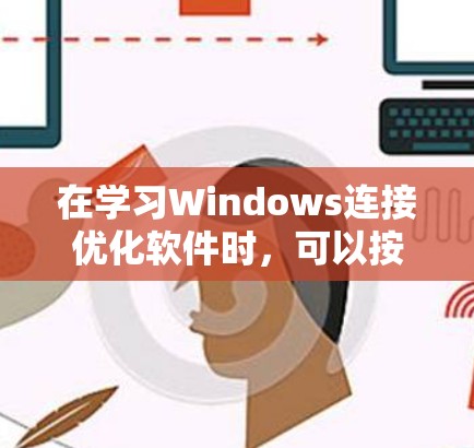 在学习Windows连接优化软件时，可以按照以下步骤进行
