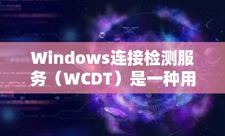 Windows连接检测服务(WCDT)是一种用于检测连接是否来自Windows服务器的工具,通过端点检测和端口检测来实现。以下是对WCDT的详细总结和步骤说明