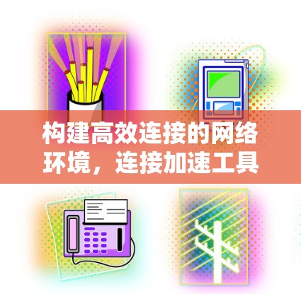 构建高效连接的网络环境，连接加速工具的重要性