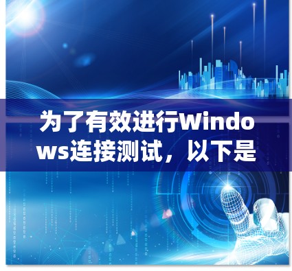 为了有效进行Windows连接测试,以下是一个系统性的步骤指南,涵盖了从选择软件到处理问题的关键步骤