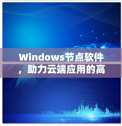 Windows节点软件,助力云端应用的高效管理