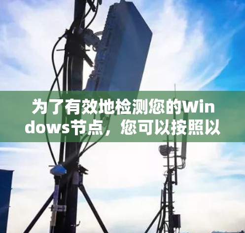 为了有效地检测您的Windows节点,您可以按照以下步骤操作