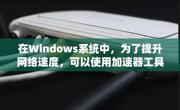 在Windows系统中,为了提升网络速度,可以使用加速器工具。以下是几种常见的Windows加速器下载链接和使用方法