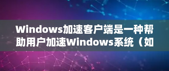 Windows加速客户端是一种帮助用户加速Windows系统(如安装软件、运行应用等)的工具。它可以显著提升系统性能,减少启动时的延迟。以下是使用Windows加速客户端的步骤