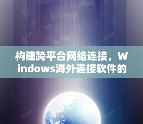 构建跨平台网络连接,Windows海外连接软件的创新解决方案