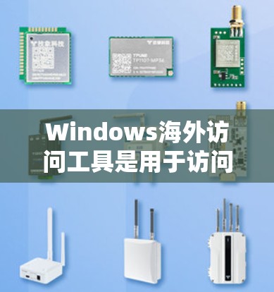 Windows海外访问工具是用于访问外部服务器或网络资源的软件工具,广泛应用于远程访问、文件共享和网络管理等场景。以下是一些主要的Windows海外访问工具及其特点