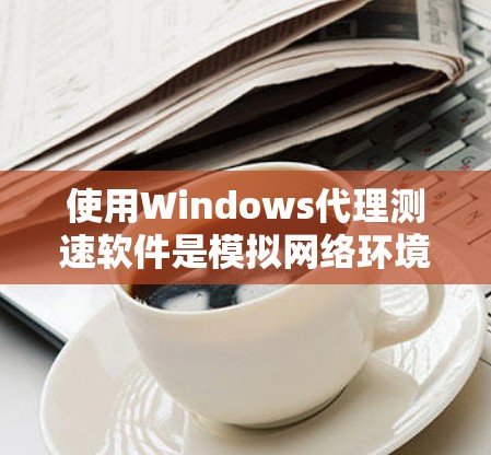 使用Windows代理测速软件是模拟网络环境进行测试的重要工具。以下是一个清晰的步骤指南,帮助你顺利完成测试
