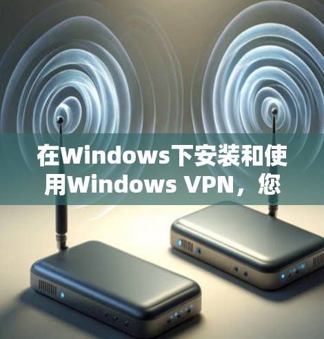 在Windows下安装和使用Windows VPN，您可以按照以下步骤操作
