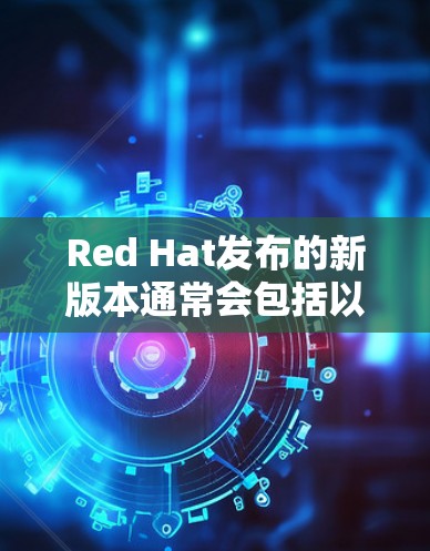 Red Hat发布的新版本通常会包括以下改进