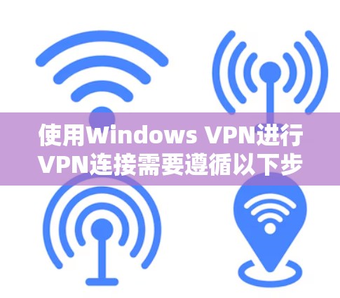 使用Windows VPN进行VPN连接需要遵循以下步骤和注意事项