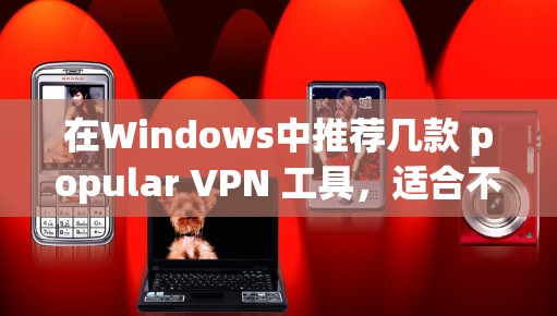 在Windows中推荐几款 popular VPN 工具,适合不同需求的用户