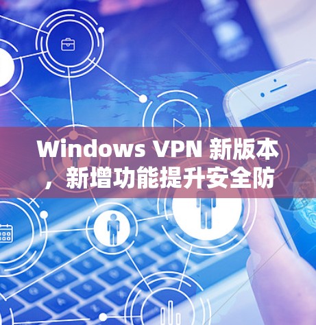 Windows VPN 新版本,新增功能提升安全防护