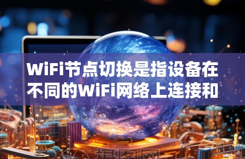 WiFi节点切换是指设备在不同的WiFi网络上连接和管理的过程,通常涉及以下步骤
