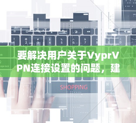 要解决用户关于VyprVPN连接设置的问题,建议以下步骤