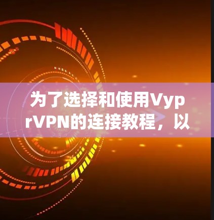 为了选择和使用VyprVPN的连接教程,以下是一些关键步骤和建议