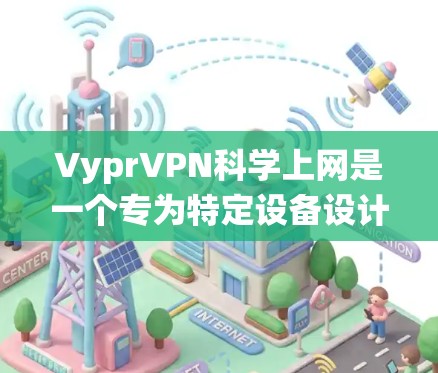 VyprVPN科学上网是一个专为特定设备设计的VPN服务,提供高级访问功能,包括访问本地或远程服务器。以下是对该服务访问方案的系统性总结