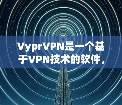 VyprVPN是一个基于VPN技术的软件,通常用于流媒体、视频通话、文件下载等。如果你正在寻找VPN软件,可以参考以下步骤来获取或下载VyprVPN