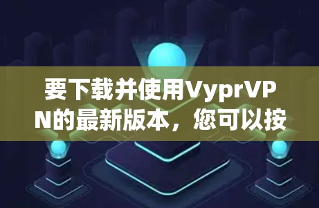 要下载并使用VyprVPN的最新版本,您可以按照以下步骤进行操作