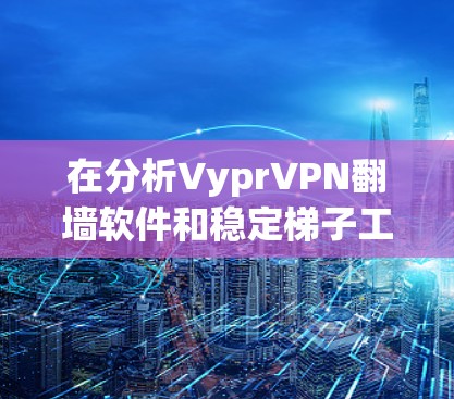 在分析VyprVPN<strong>翻墙软件</strong>和稳定梯子工具这两个工具时,可以得出以下总结