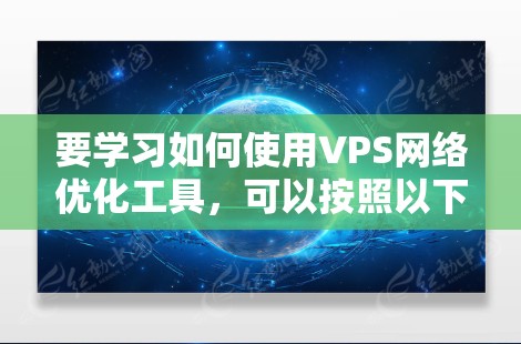 要学习如何使用VPS网络优化工具,可以按照以下步骤进行