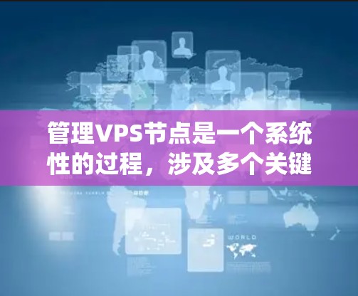 管理VPS节点是一个系统性的过程,涉及多个关键部分的配置和管理。以下是对VPS节点管理的详细指南