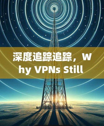 深度追踪追踪,Why VPNs Still Exist and How to Prevent Their Existence