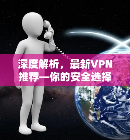 深度解析,最新VPN推荐—你的安全选择