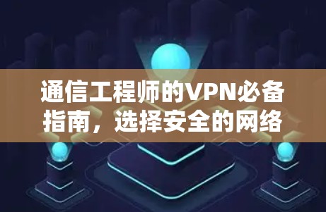 通信工程师的VPN必备指南，选择安全的网络连接