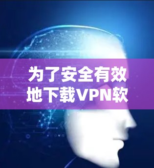 为了安全有效地下载VPN软件或浏览器,并管理账户,您可以按照以下步骤操作