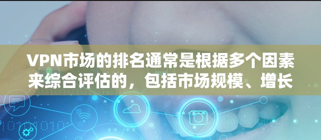 VPN市场的排名通常是根据多个因素来综合评估的,包括市场规模、增长率、技术进步、政治环境、经济状况等因素。以下是一些 VPN 行业的最新排名和趋势