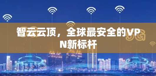 智云云顶,全球最安全的VPN新标杆