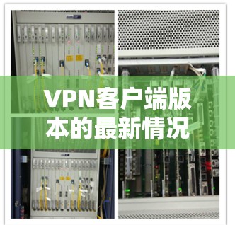 <strong>VPN客户端</strong>版本的最新情况通常会通过官方发布或第三方评价来评估。以下是基于当前信息的逐步解释