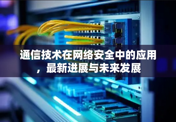 通信技术在网络安全中的应用，最新进展与未来发展