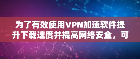 为了有效使用VPN加速软件提升下载速度并提高网络安全，可以按照以下步骤进行