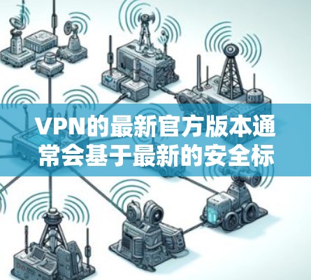 VPN的最新官方版本通常会基于最新的安全标准和技术设计。如果你指的是最新的官方软件，可以参考以下信息