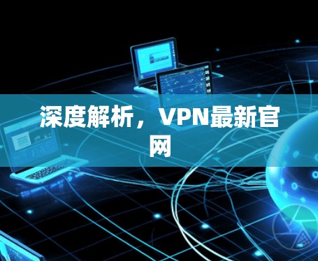 深度解析,VPN最新官网