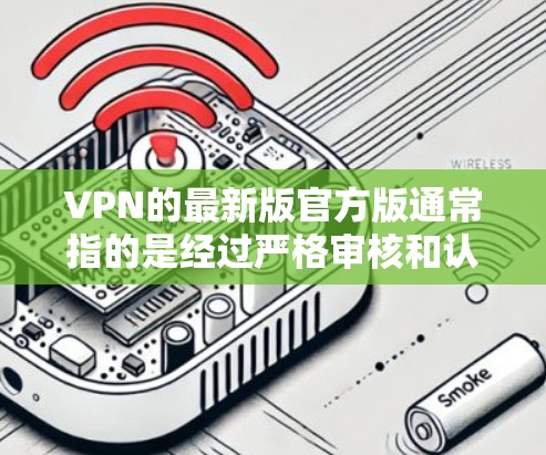 VPN的最新版官方版通常指的是经过严格审核和认证的网络VPN产品。以下是一些最新的官方VPN产品