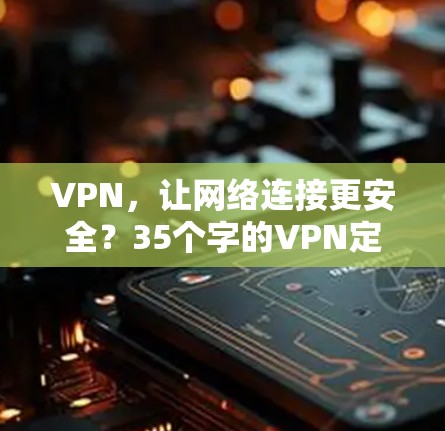VPN,让网络连接更安全?35个字的VPN定义