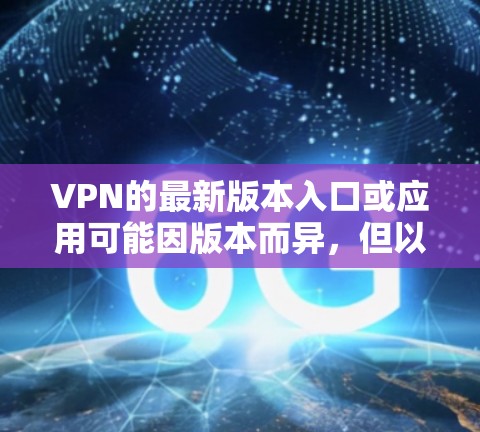 VPN的最新版本入口或应用可能因版本而异，但以下是一些常见的VPN应用和工具，供您参考