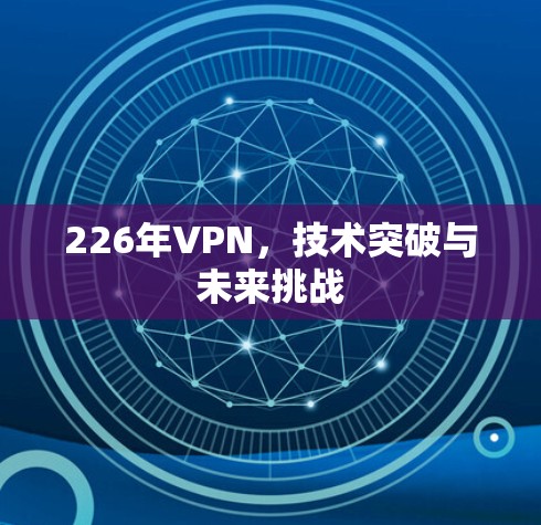 226年VPN,技术突破与未来挑战