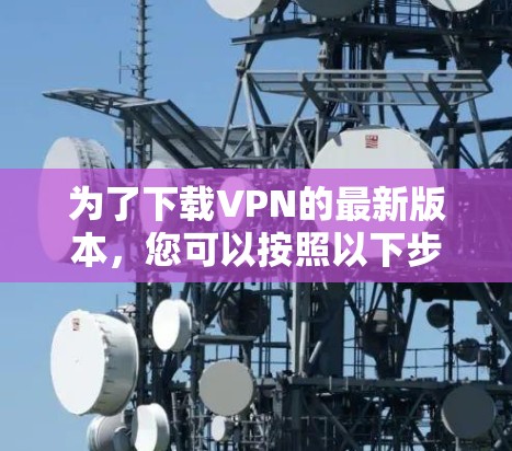 为了下载VPN的最新版本,您可以按照以下步骤进行操作