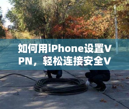 如何用iPhone设置VPN,轻松连接安全VPN